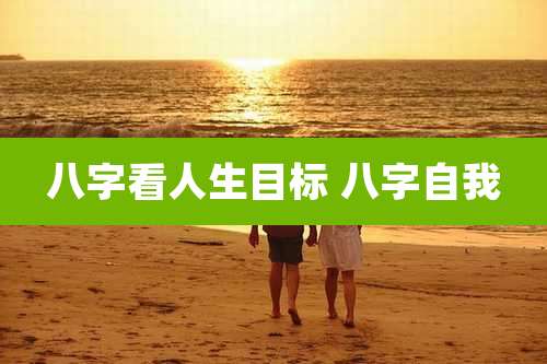 八字看人生目标 八字自我