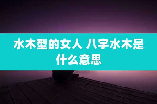 水木型的女人 八字水木是什么意思