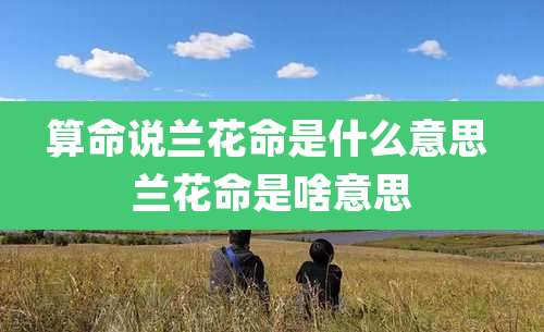 算命说兰花命是什么意思 兰花命是啥意思