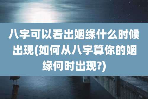 八字可以看出姻缘什么时候出现(如何从八字算你的姻缘何时出现?)
