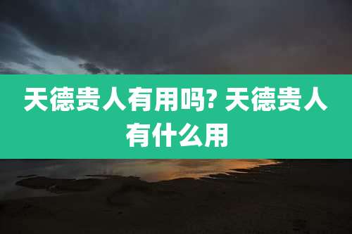 天德贵人有用吗? 天德贵人有什么用