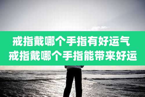 戒指戴哪个手指有好运气 戒指戴哪个手指能带来好运