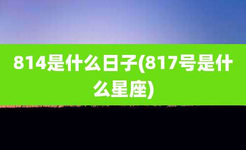 814是什么日子(817号是什么星座)