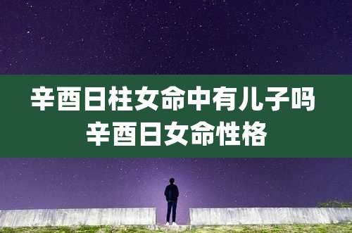 辛酉日柱女命中有儿子吗 辛酉日女命性格