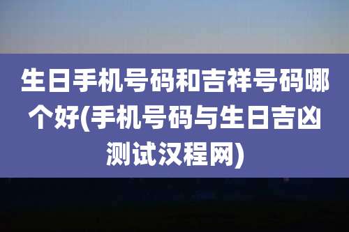 生日手机号码和吉祥号码哪个好(手机号码与生日吉凶测试汉程网)