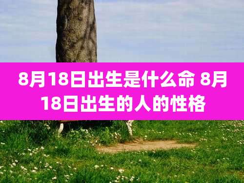 8月18日出生是什么命 8月18日出生的人的性格