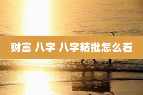 财富 八字 八字精批怎么看