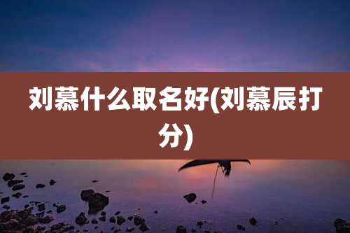 刘慕什么取名好(刘慕辰打分)
