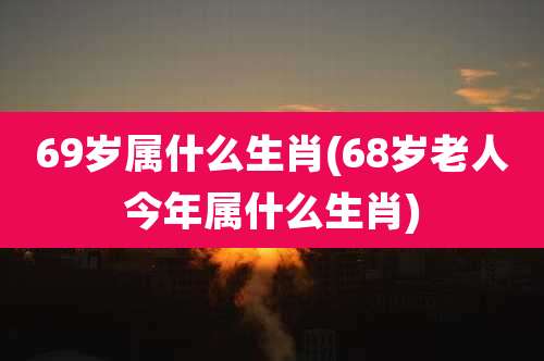 69岁属什么生肖(68岁老人今年属什么生肖)