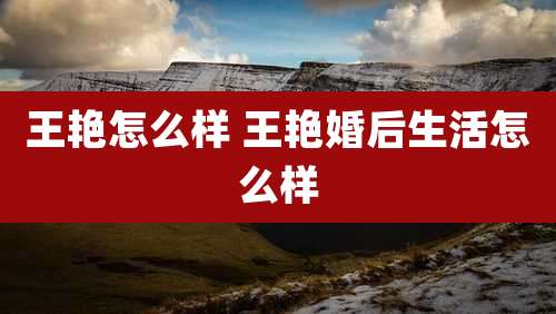 王艳怎么样 王艳婚后生活怎么样