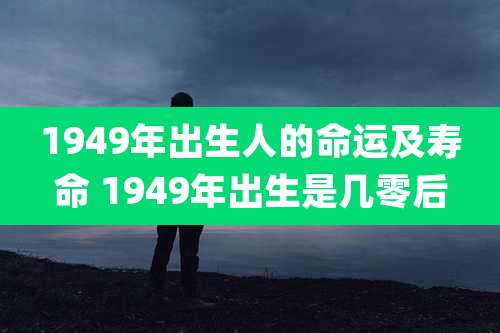 1949年出生人的命运及寿命 1949年出生是几零后