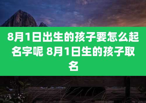 8月1日出生的孩子要怎么起名字呢 8月1日生的孩子取名