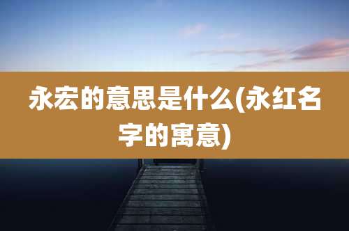 永宏的意思是什么(永红名字的寓意)
