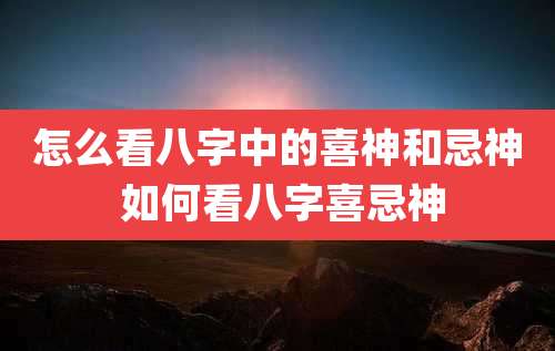 怎么看八字中的喜神和忌神 如何看八字喜忌神