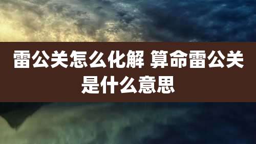 雷公关怎么化解 算命雷公关是什么意思
