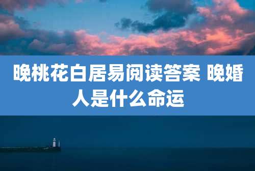 晚桃花白居易阅读答案 晚婚人是什么命运