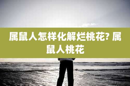 属鼠人怎样化解烂桃花? 属鼠人桃花