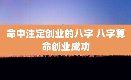 命中注定创业的八字 八字算命创业成功