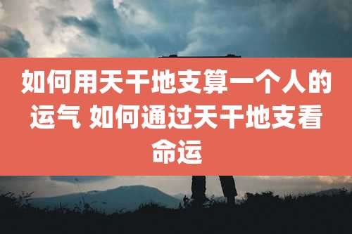 如何用天干地支算一个人的运气 如何通过天干地支看命运