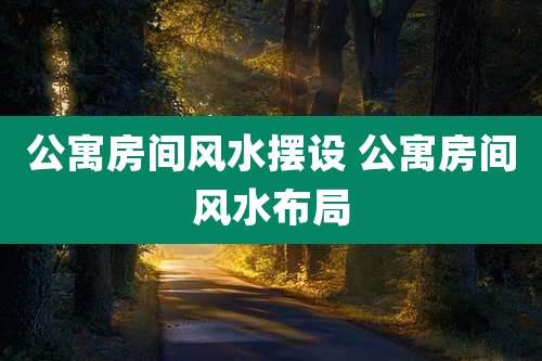公寓房间风水摆设 公寓房间风水布局