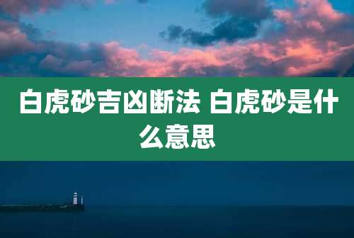 白虎砂吉凶断法 白虎砂是什么意思