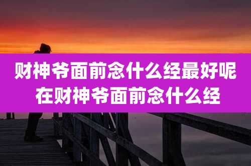 财神爷面前念什么经最好呢 在财神爷面前念什么经