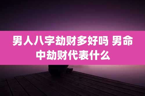 男人八字劫财多好吗 男命中劫财代表什么