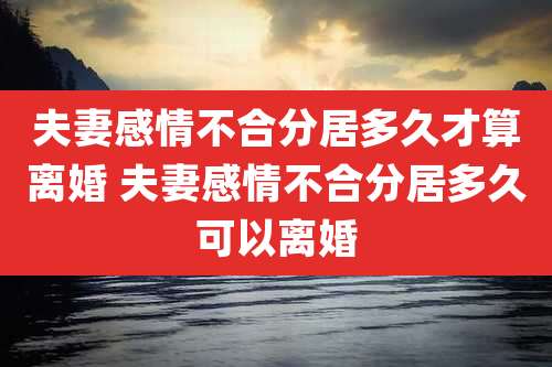 夫妻感情不合分居多久才算离婚 夫妻感情不合分居多久可以离婚