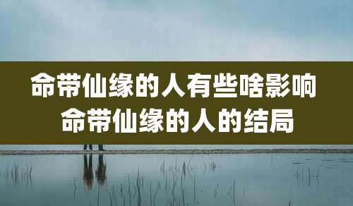 命带仙缘的人有些啥影响 命带仙缘的人的结局