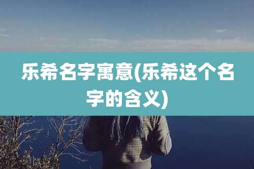 乐希名字寓意(乐希这个名字的含义)