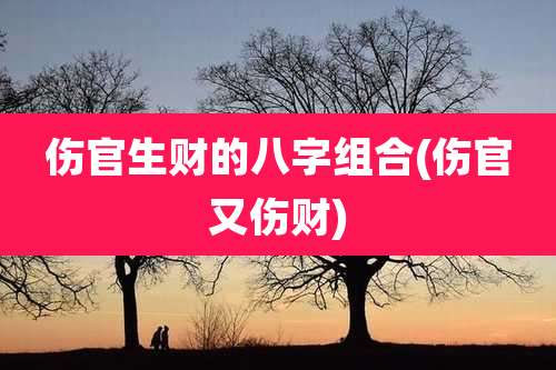 伤官生财的八字组合(伤官又伤财)
