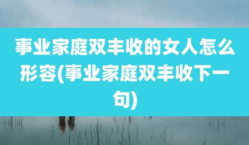 事业家庭双丰收的女人怎么形容(事业家庭双丰收下一句)
