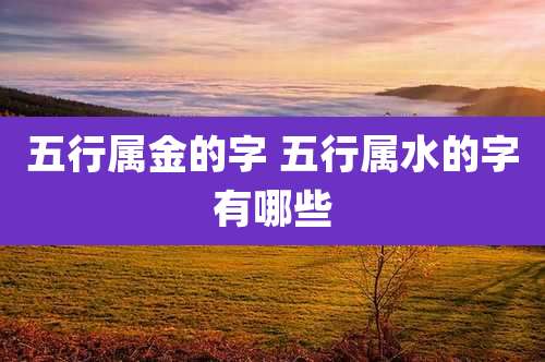 五行属金的字 五行属水的字有哪些
