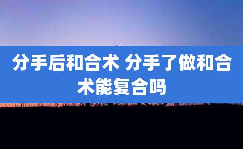 分手后和合术 分手了做和合术能复合吗