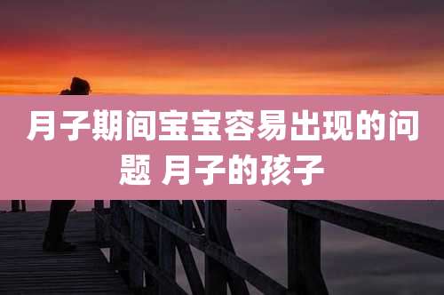 月子期间宝宝容易出现的问题 月子的孩子