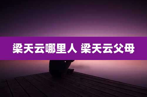 梁天云哪里人 梁天云父母