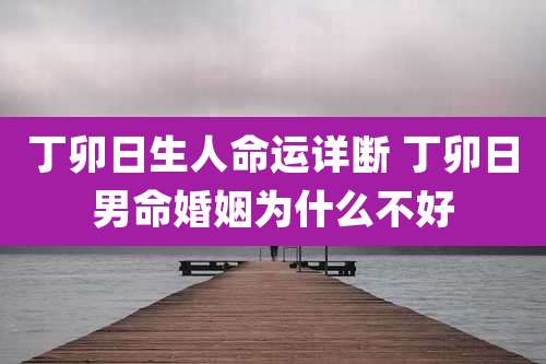 丁卯日生人命运详断 丁卯日男命婚姻为什么不好
