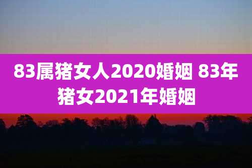83属猪女人2020婚姻 83年猪女2021年婚姻