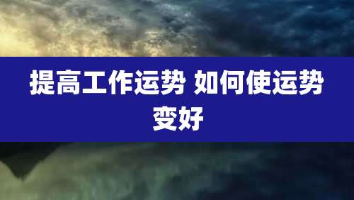 提高工作运势 如何使运势变好