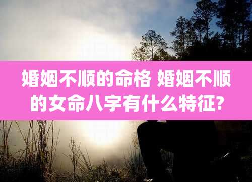 婚姻不顺的命格 婚姻不顺的女命八字有什么特征?