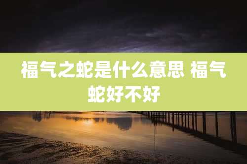 福气之蛇是什么意思 福气蛇好不好