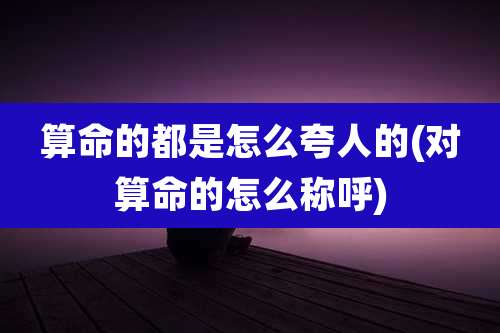 算命的都是怎么夸人的(对算命的怎么称呼)
