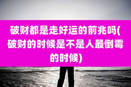 破财都是走好运的前兆吗(破财的时候是不是人最倒霉的时候)