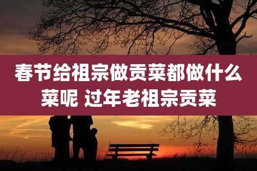 春节给祖宗做贡菜都做什么菜呢 过年老祖宗贡菜