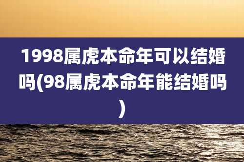 1998属虎本命年可以结婚吗(98属虎本命年能结婚吗)