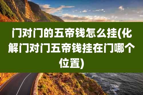 门对门的五帝钱怎么挂(化解门对门五帝钱挂在门哪个位置)