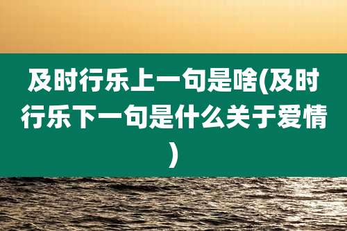 及时行乐上一句是啥(及时行乐下一句是什么关于爱情)