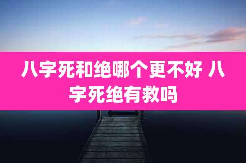 八字死和绝哪个更不好 八字死绝有救吗