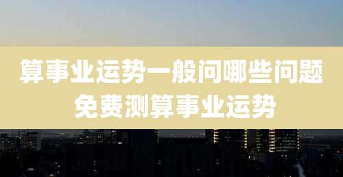 算事业运势一般问哪些问题 免费测算事业运势