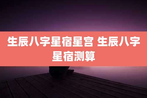 生辰八字星宿星宫 生辰八字星宿测算